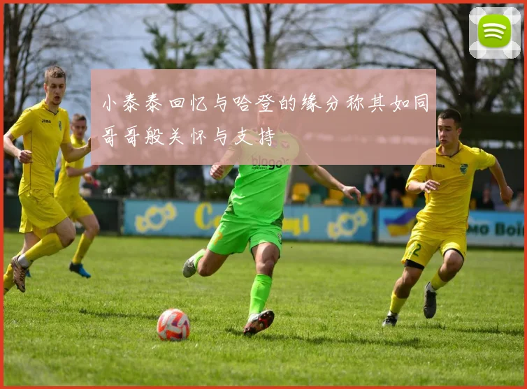 小泰泰回忆与哈登的缘分称其如同哥哥般关怀与支持