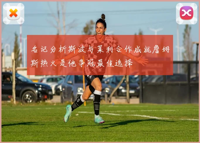 名记分析斯波与莱利合作成就詹姆斯热火是他争冠最佳选择