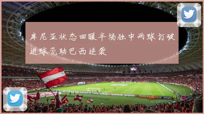库尼亚状态回暖半场独中两球打破进球荒助巴西逆袭