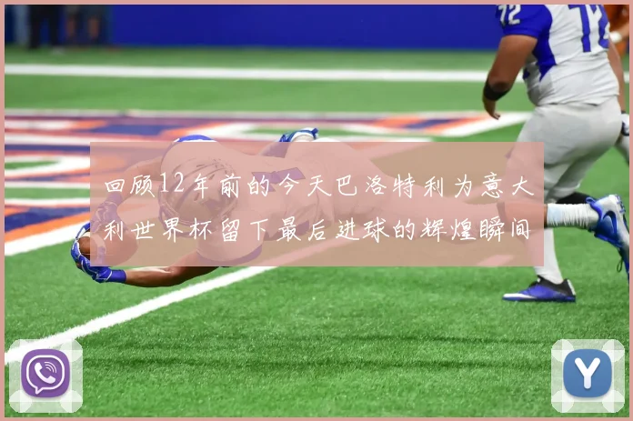 回顾12年前的今天巴洛特利为意大利世界杯留下最后进球的辉煌瞬间