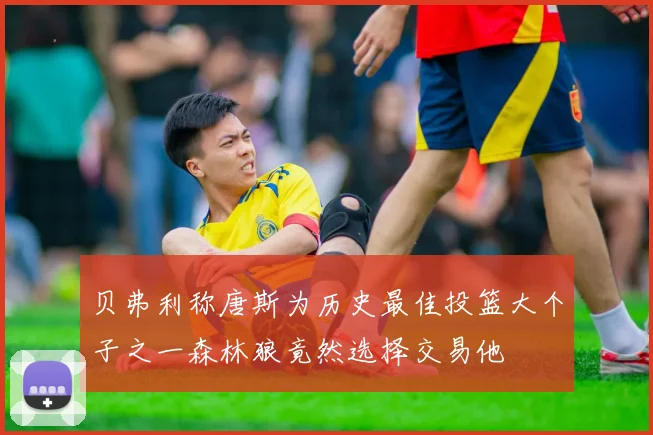 贝弗利称唐斯为历史最佳投篮大个子之一森林狼竟然选择交易他