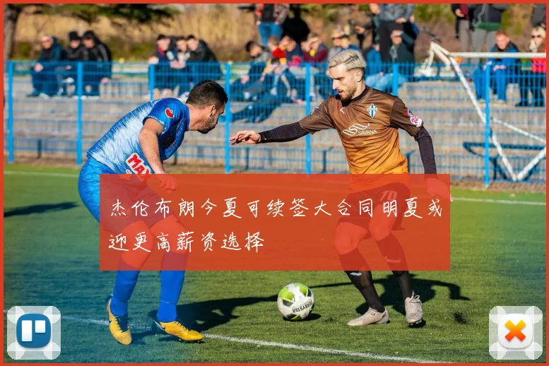 杰伦布朗今夏可续签大合同明夏或迎更高薪资选择