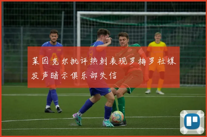 莱因克尔批评热刺表现罗梅罗社媒发声暗示俱乐部失信