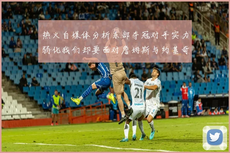 热火自媒体分析东部夺冠对手实力弱化我们却要面对詹姆斯与约基奇的挑战