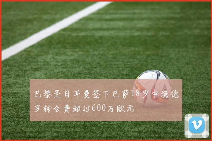巴黎圣日耳曼签下巴萨18岁中场德罗转会费超过600万欧元