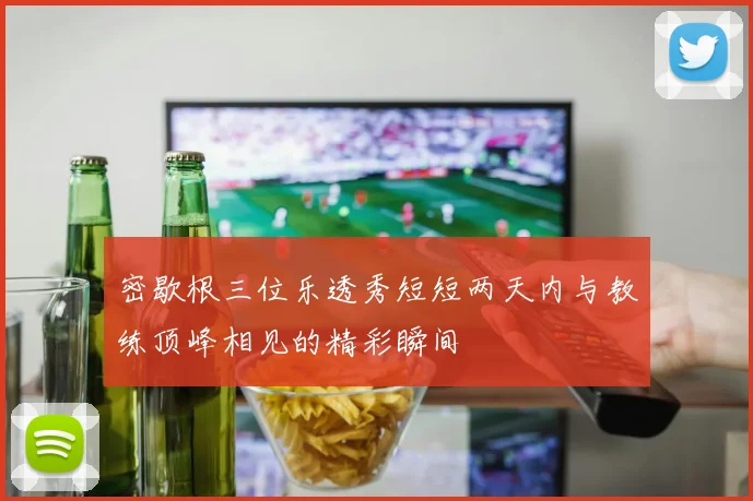 密歇根三位乐透秀短短两天内与教练顶峰相见的精彩瞬间