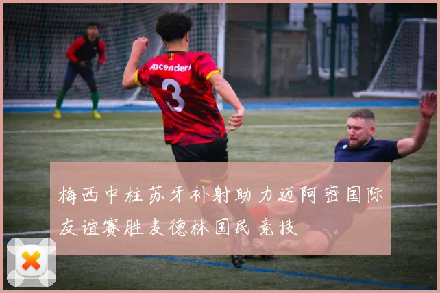 梅西中柱苏牙补射助力迈阿密国际友谊赛胜麦德林国民竞技