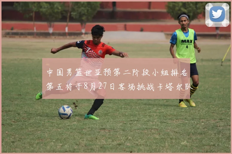 中国男篮世亚预第二阶段小组排名第五将于8月27日客场挑战卡塔尔队