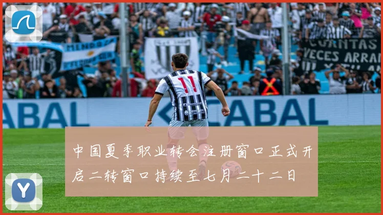 中国夏季职业转会注册窗口正式开启二转窗口持续至七月二十二日