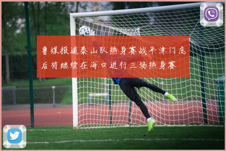 鲁媒报道泰山队热身赛战平津门虎后将继续在海口进行三场热身赛