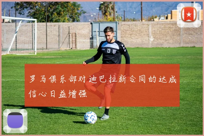 罗马俱乐部对迪巴拉新合同的达成信心日益增强
