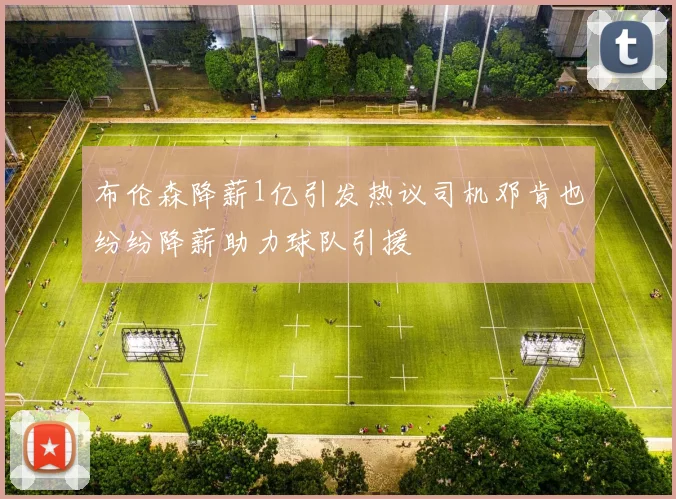 布伦森降薪1亿引发热议司机邓肯也纷纷降薪助力球队引援