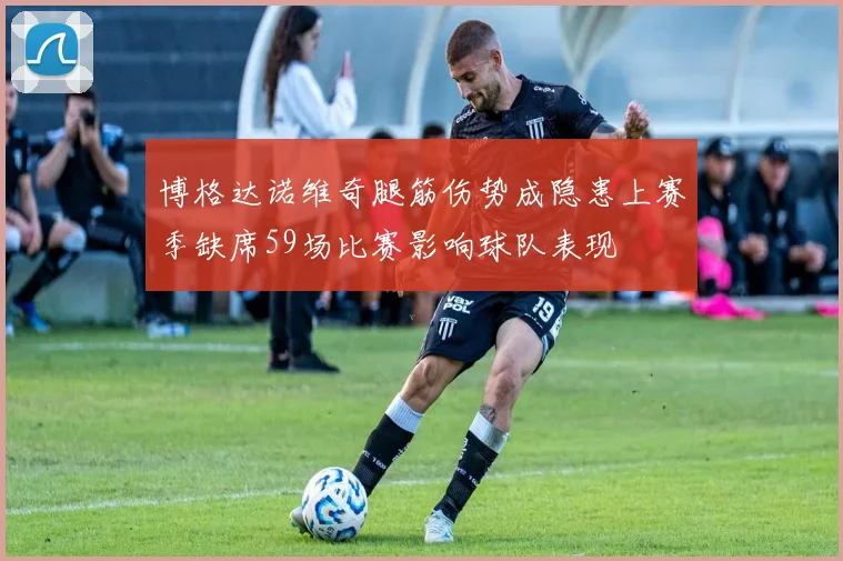 博格达诺维奇腿筋伤势成隐患上赛季缺席59场比赛影响球队表现