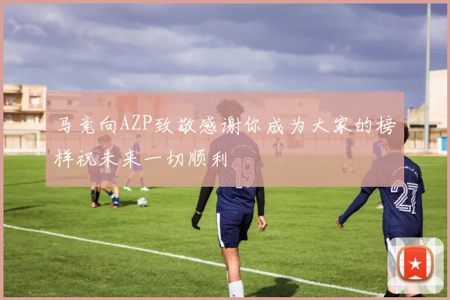 马竞向AZP致敬感谢你成为大家的榜样祝未来一切顺利
