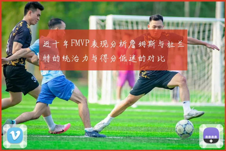 近十年FMVP表现分析詹姆斯与杜兰特的统治力与得分低迷的对比