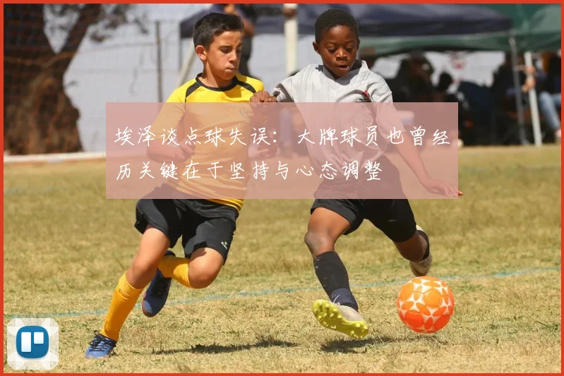 埃泽谈点球失误：大牌球员也曾经历关键在于坚持与心态调整