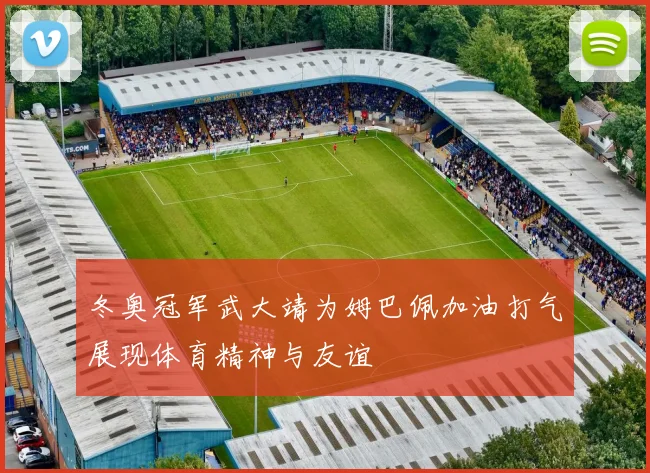 冬奥冠军武大靖为姆巴佩加油打气展现体育精神与友谊
