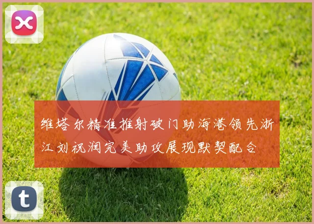 维塔尔精准推射破门助海港领先浙江刘祝润完美助攻展现默契配合