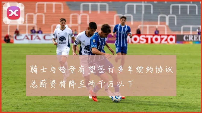骑士与哈登有望签订多年续约协议总薪资将降至两千万以下