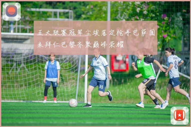 五大联赛冠军尘埃落定枪手巴萨国米拜仁巴黎齐聚巅峰荣耀