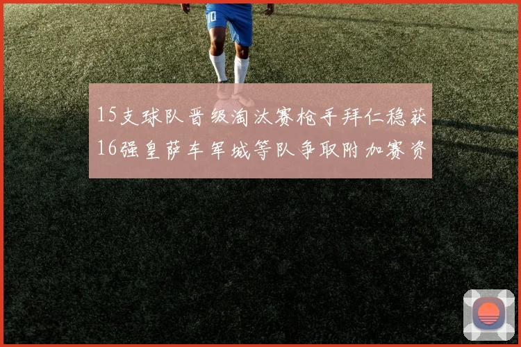 15支球队晋级淘汰赛枪手拜仁稳获16强皇萨车军城等队争取附加赛资格