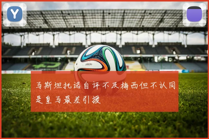 马斯坦托诺自评不及梅西但不认同是皇马最差引援