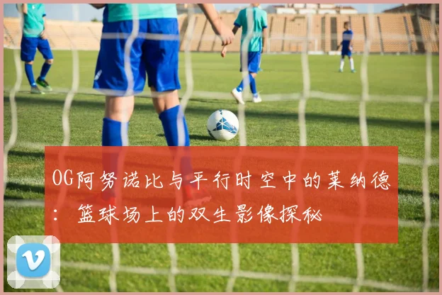 OG阿努诺比与平行时空中的莱纳德：篮球场上的双生影像探秘