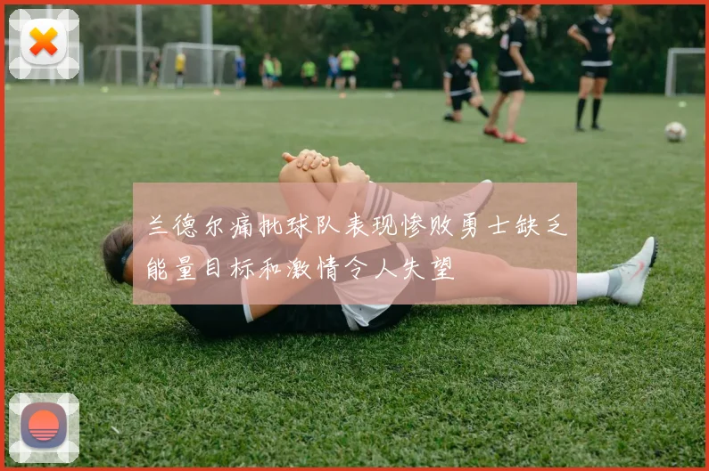 兰德尔痛批球队表现惨败勇士缺乏能量目标和激情令人失望
