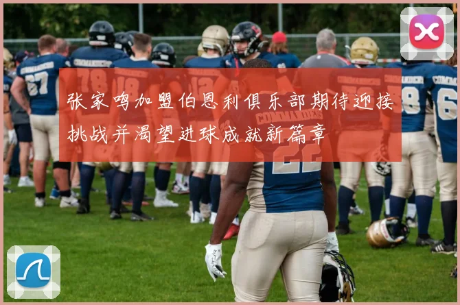 张家鸣加盟伯恩利俱乐部期待迎接挑战并渴望进球成就新篇章