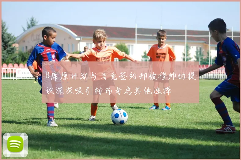 B席原计划与马竞签约却被穆帅的提议深深吸引转而考虑其他选择