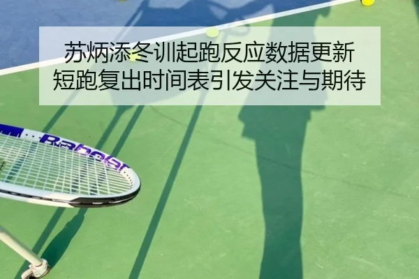苏炳添冬训起跑反应数据更新 短跑复出时间表引发关注与期待 | milan